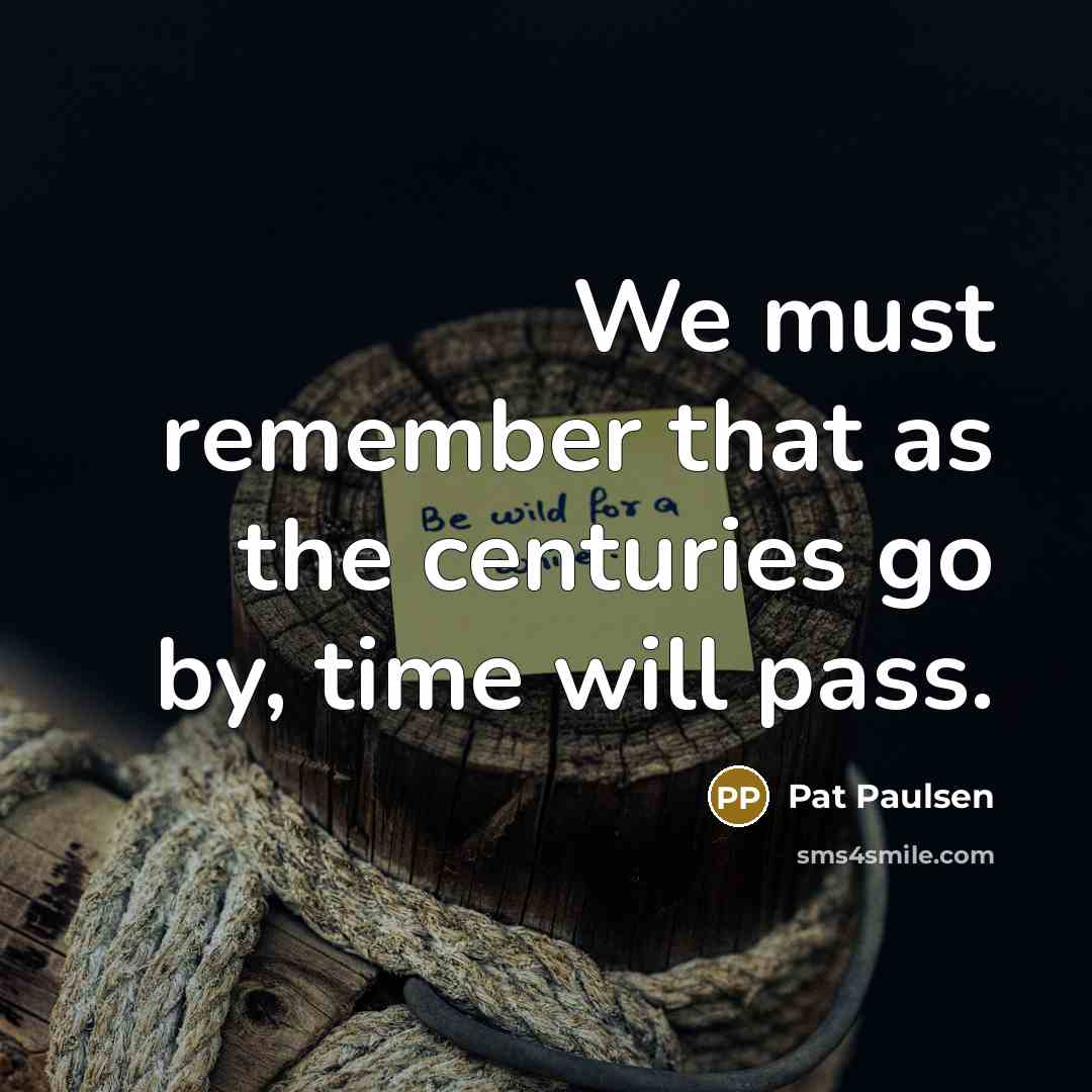 “We must remember that as the centuries go by, time will pass.” quote by Pat Paulsen