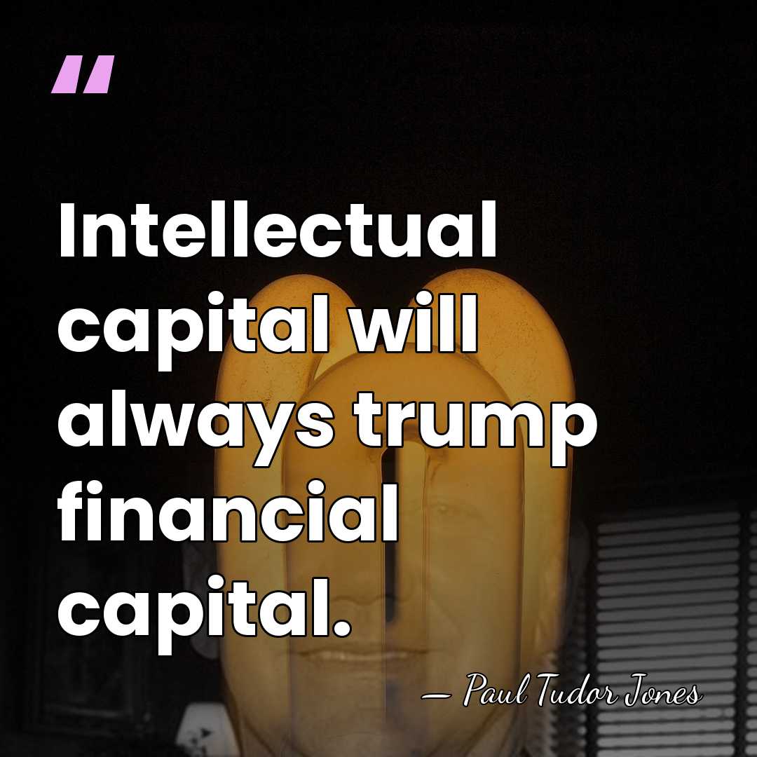 Intellectual capital will always trump financial capital. - Paul Tudor Jones