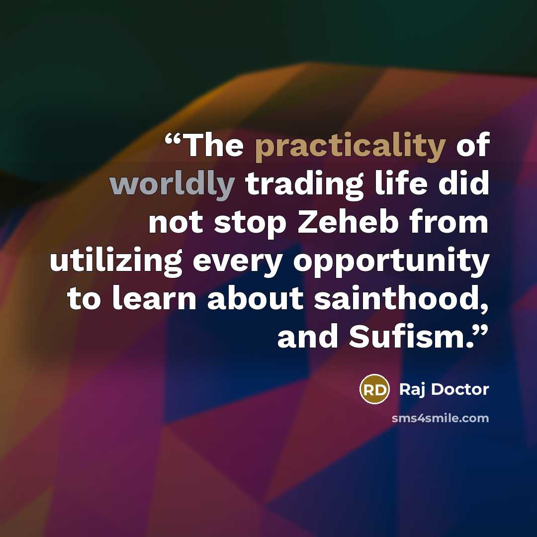 “The practicality of worldly trading life did not stop Zeheb from utilizing every opportunity to learn about sainthood, and Sufism.” quote by Raj Doctor
