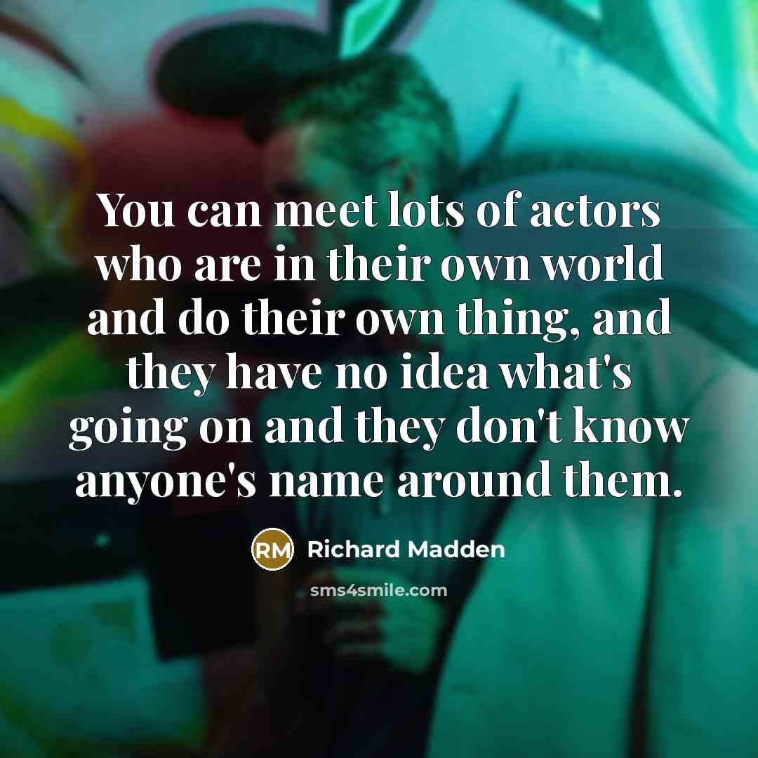 “You can meet lots of actors who are in their own world and do their own thing, and they have no idea what's going on and they don't know anyone's name around them.” quote by Richard Madden