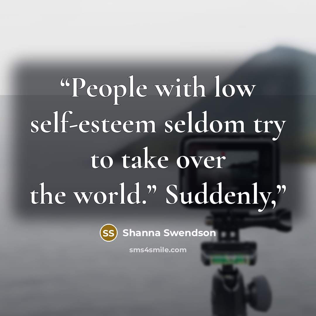 “People with low self-esteem seldom try to take over the world.” Suddenly,” quote by Shanna Swendson