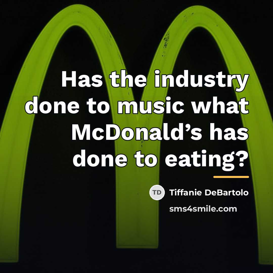 “Has the industry done to music what McDonald’s has done…” quote by Tiffanie DeBartolo