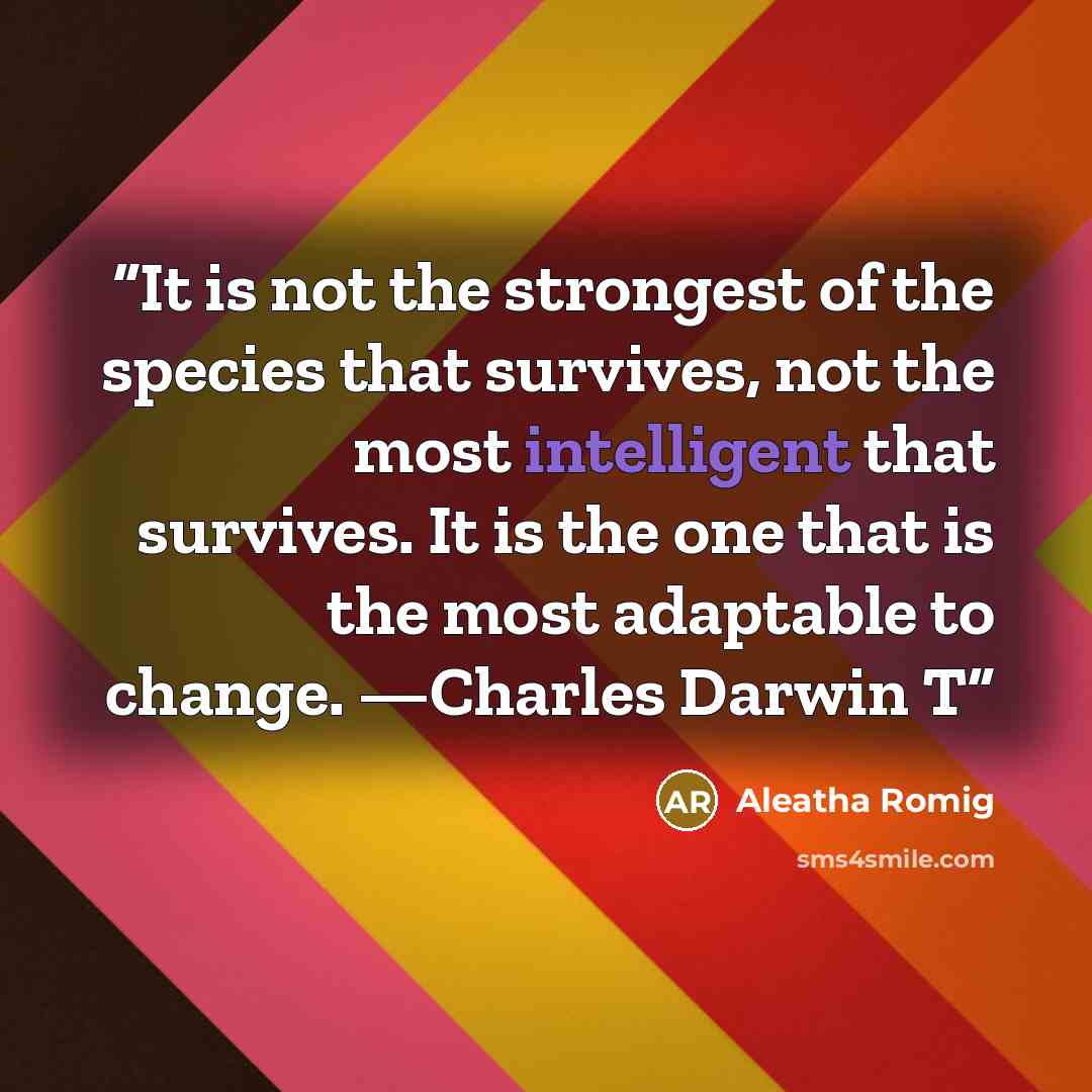 “It is not the strongest of the species that survives, not the most intelligent that survives. It is the one that is the most adaptable to change. —Charles Darwin T” quote by Aleatha Romig