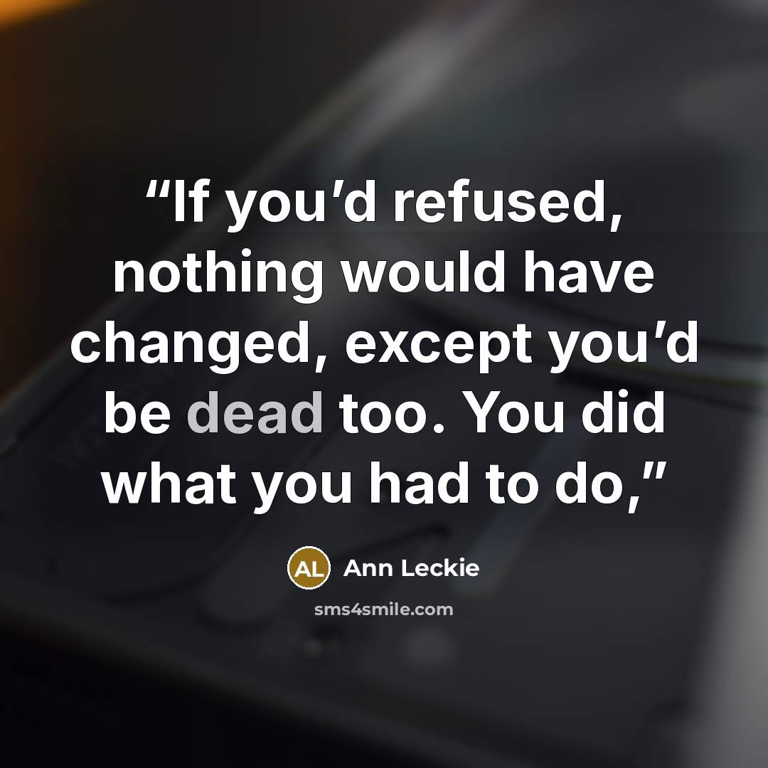 “If you’d refused, nothing would have changed, except you’d be dead too. You did what you had to do,” quote by Ann Leckie