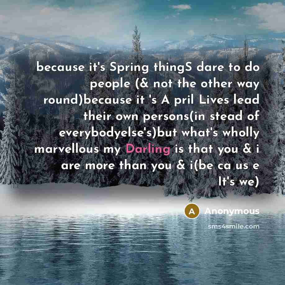 “because it's Spring thingS dare to do people (& not the other way round)because it 's A pril Lives lead their own persons(in stead of everybodyelse's)but what's wholly marvellous my Darling is that you & i are more than you & i(be ca us e It's we)” quote by Anonymous