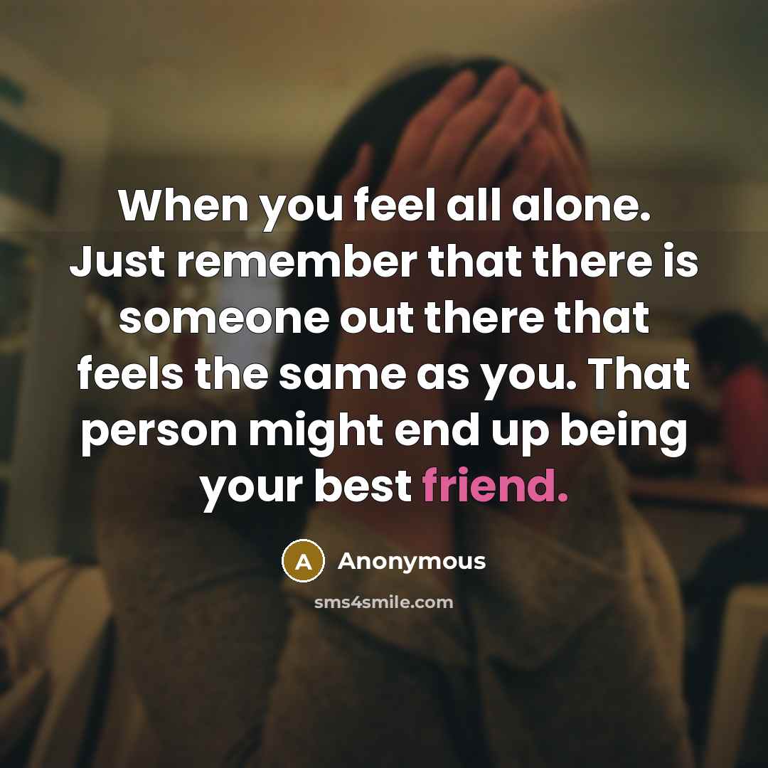 “When you feel all alone. Just remember that there is someone out there that feels the same as you. That person might end up being your best friend.” quote by Anonymous