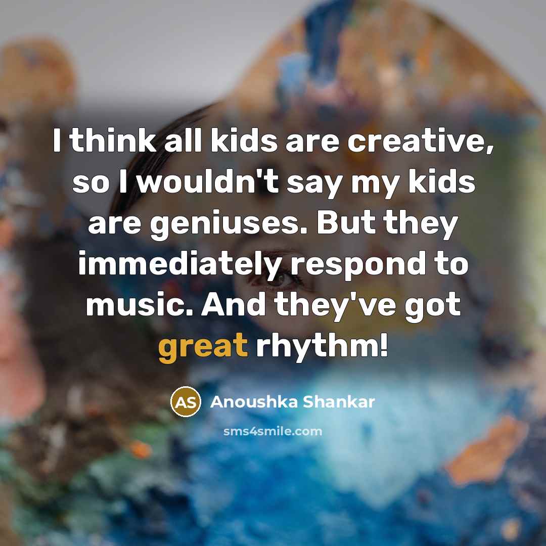 “I think all kids are creative, so I wouldn't say…” quote by Anoushka Shankar