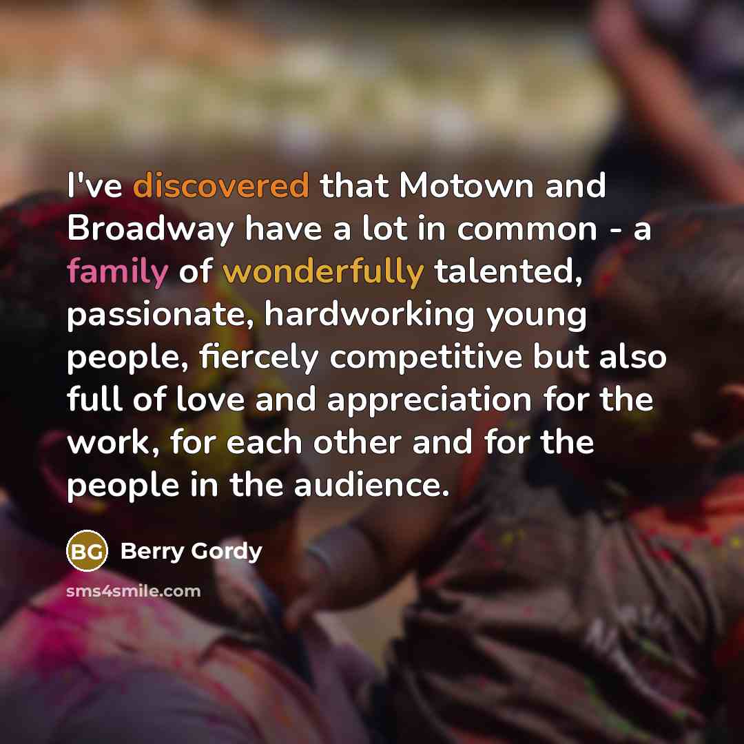 “I've discovered that Motown and Broadway have a lot in common - a family of wonderfully talented, passionate, hardworking young people, fiercely competitive but also full of love and appreciation for the work, for each other and for the people in the audience.” quote by Berry Gordy
