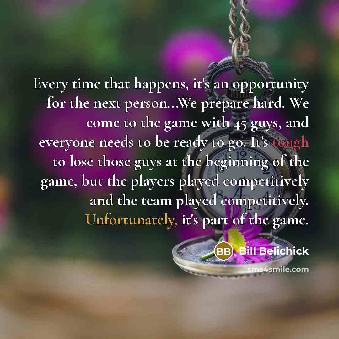 “Every time that happens, it's an opportunity for the next person...We prepare hard. We come to the game with 45 guys, and everyone needs to be ready to go. It's tough to lose those guys at the beginning of the game, but the players played competitively and the team played competitively…” quote by Bill Belichick