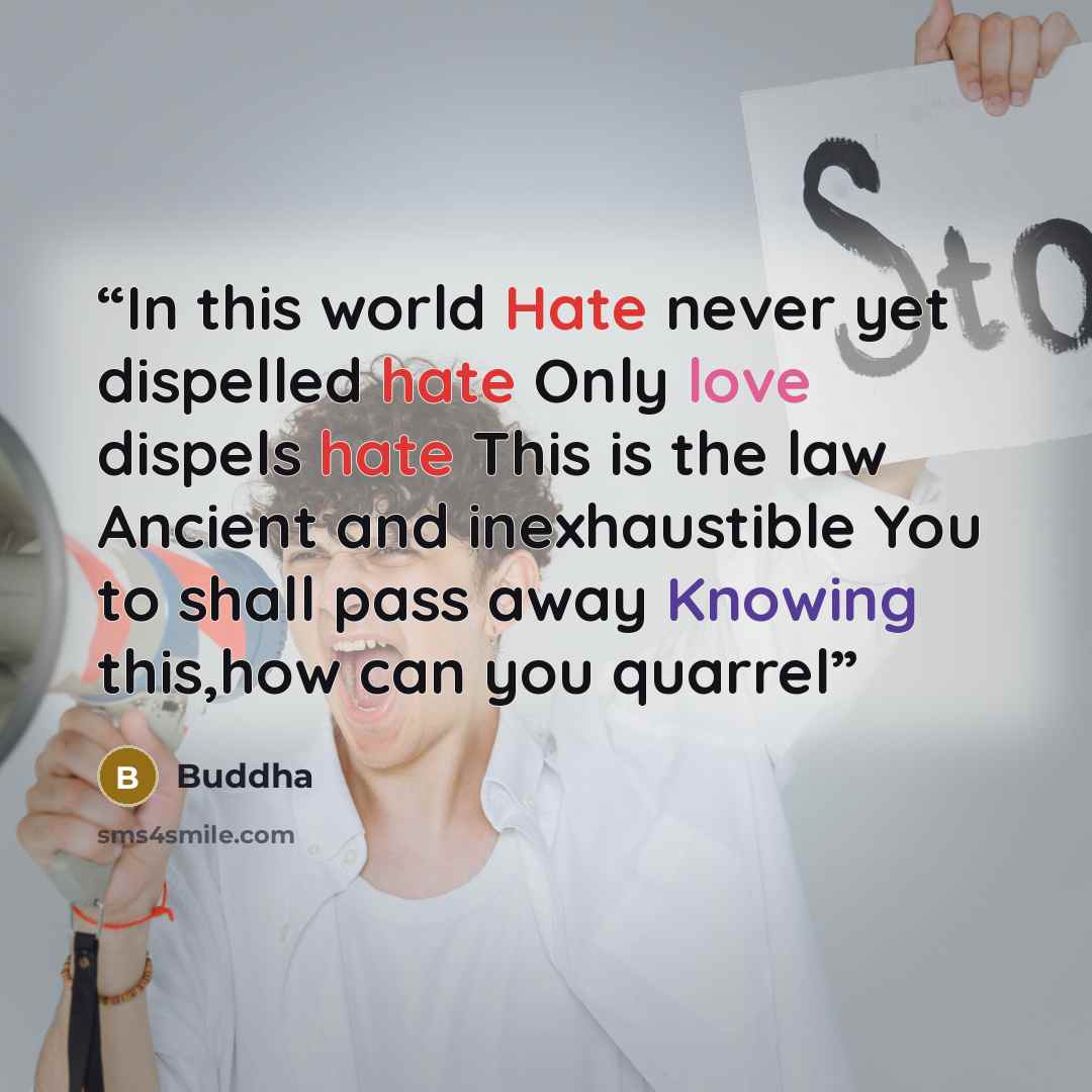 “In this world Hate never yet dispelled hate Only love dispels hate This is the law Ancient and inexhaustible You to shall pass away Knowing this,how can you quarrel” quote by Buddha