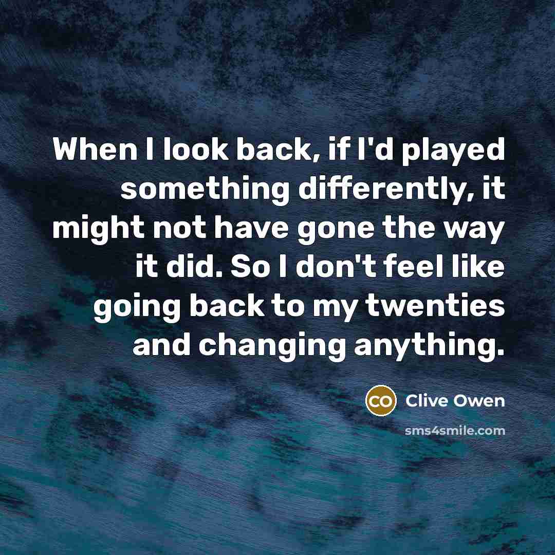 “When I look back, if I'd played something differently, it might not have gone the way it did. So I don't feel like going back to my twenties and changing anything.” quote by Clive Owen