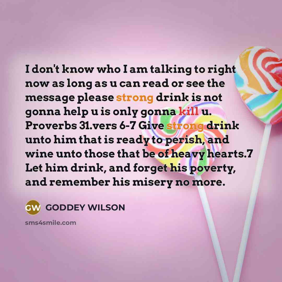 “I don't know who I am talking to right now as long as u can read or see the message please strong drink is not gonna help u is only gonna kill u. Proverbs 31.vers 6-7 Give strong drink unto him that is ready to perish, and wine unto those that be of heavy hearts.7 Let him drink, and forget his…” quote by GODDEY WILSON