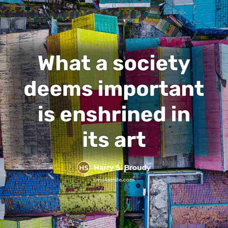 “What a society deems important is enshrined in its art…” quote by Harry S. Broudy