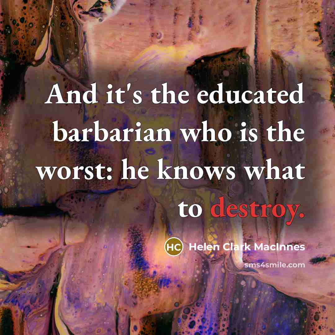 “And it's the educated barbarian who is the worst: he knows what to destroy.” quote by Helen Clark MacInnes