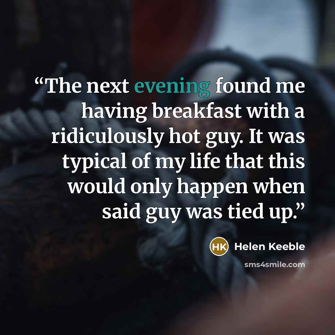 “The next evening found me having breakfast with a ridiculously hot guy. It was typical of my life that this would only happen when said guy was tied up.” quote by Helen Keeble
