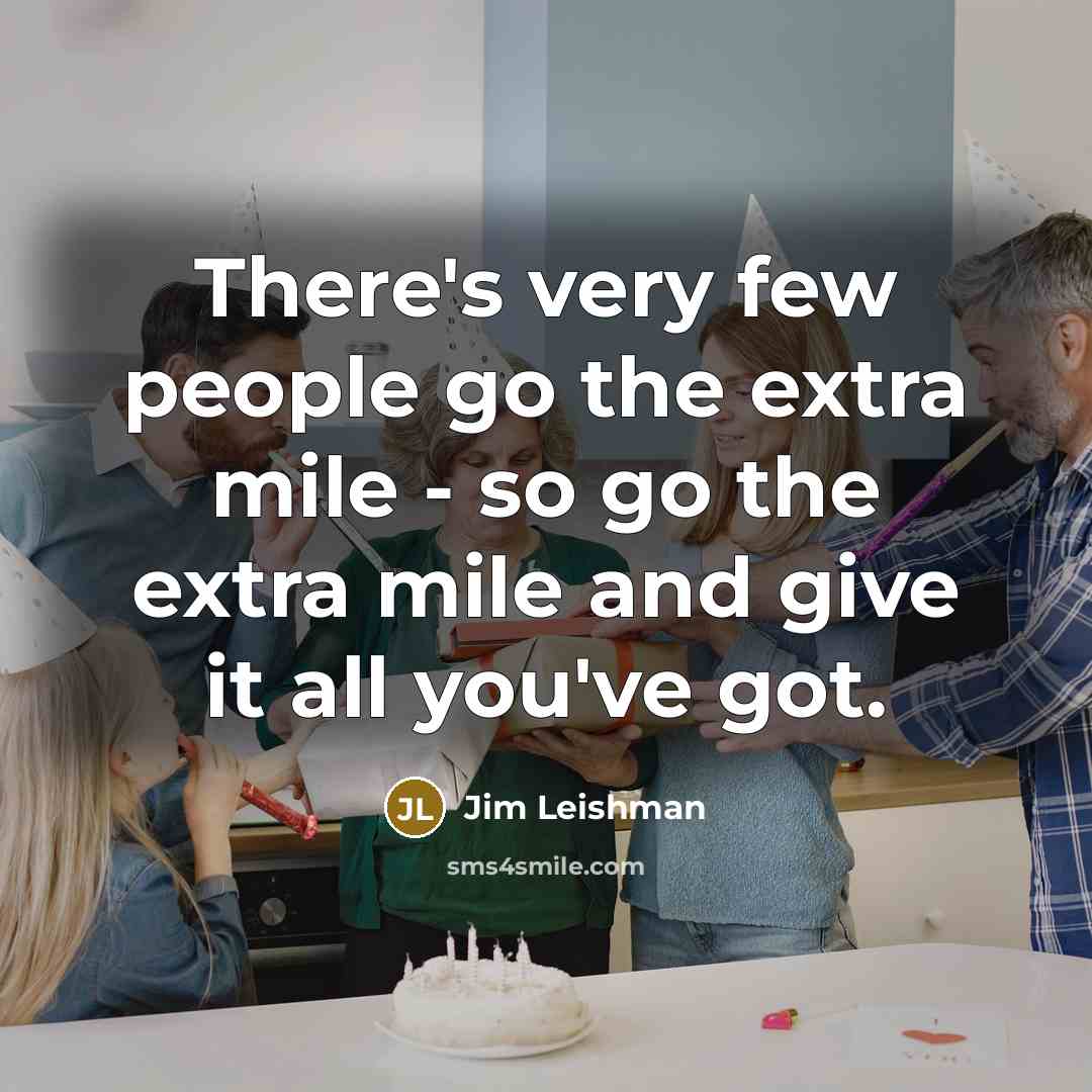 “There's very few people go the extra mile - so go the extra mile and give it all you've got.” quote by Jim Leishman