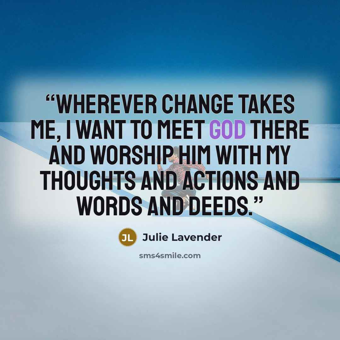 “Wherever change takes me, I want to meet God there and worship Him with my thoughts and actions and words and deeds.” quote by Julie Lavender