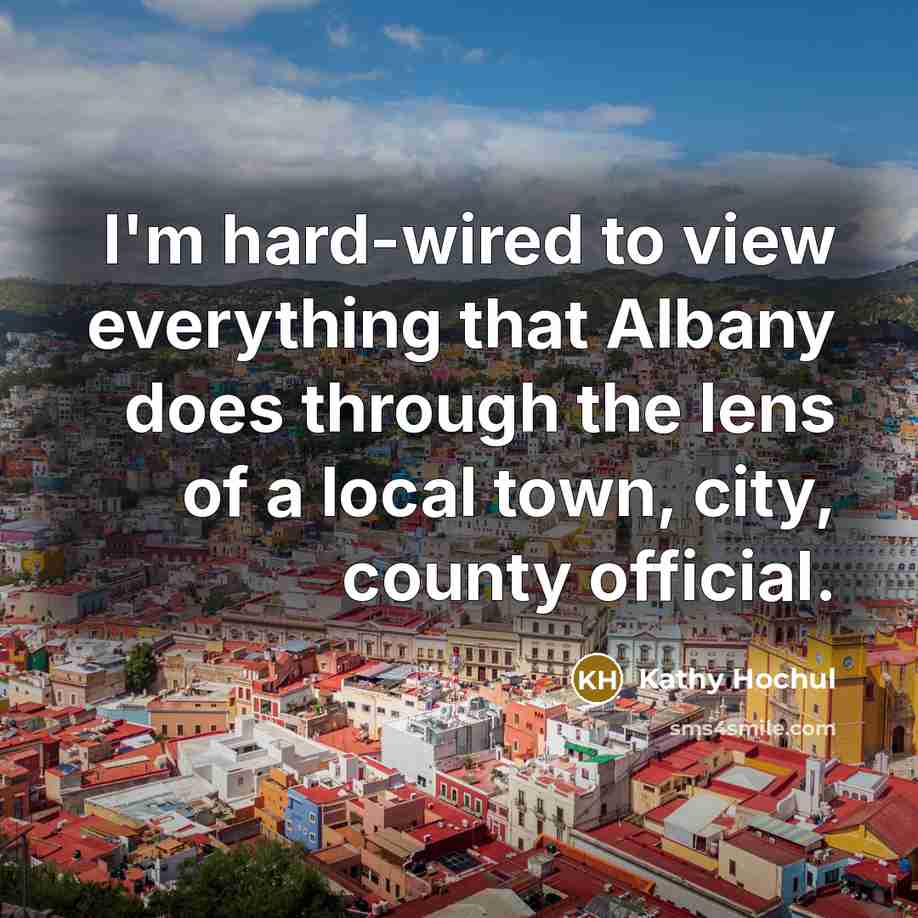 “I'm hard-wired to view everything that Albany does through the lens of a local town, city, county official.” quote by Kathy Hochul