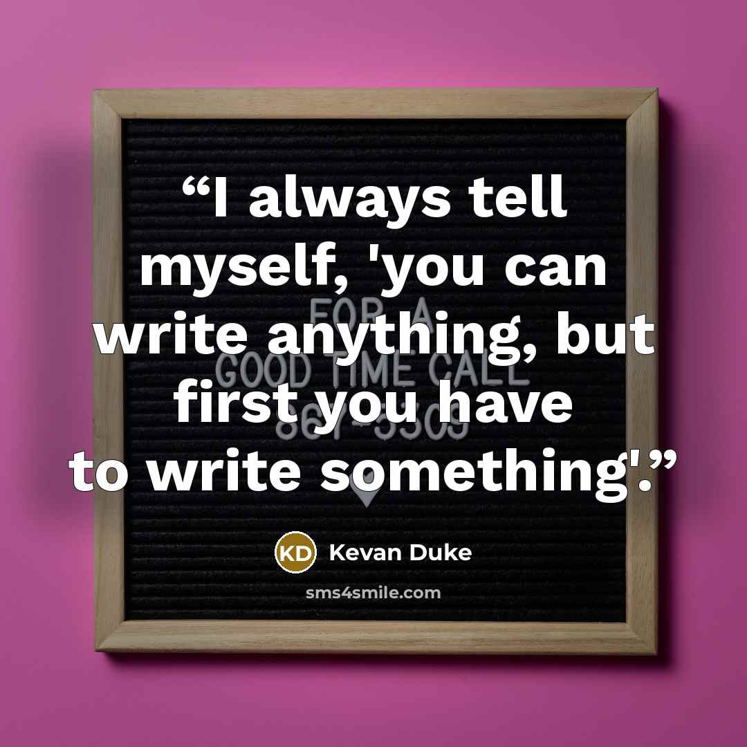 “I always tell myself, 'you can write anything, but first you have to write something'.” quote by Kevan Duke