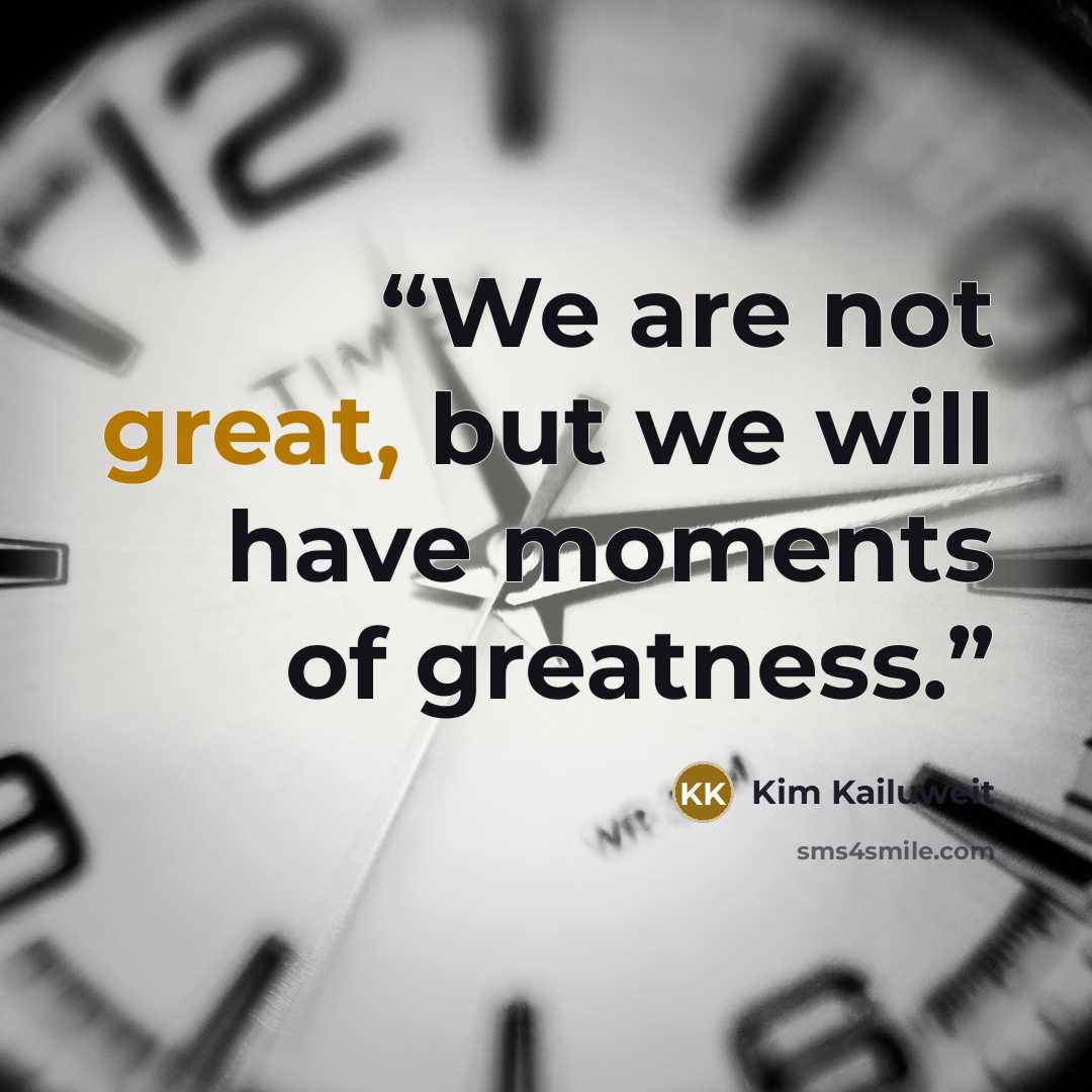 “We are not great, but we will have moments of greatness.” quote by Kim Kailuweit