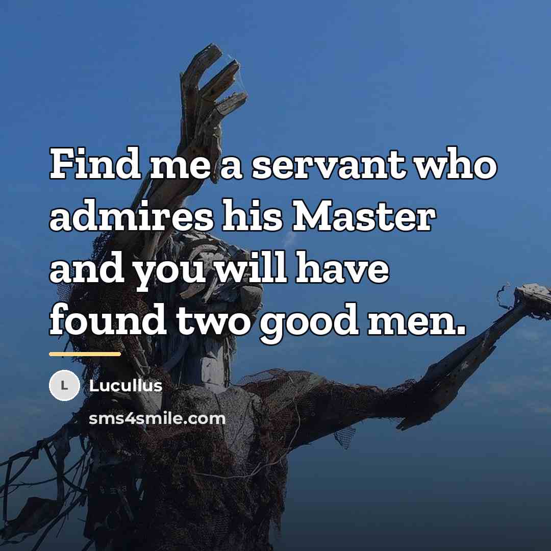“Find me a servant who admires his Master and you…” quote by Lucullus