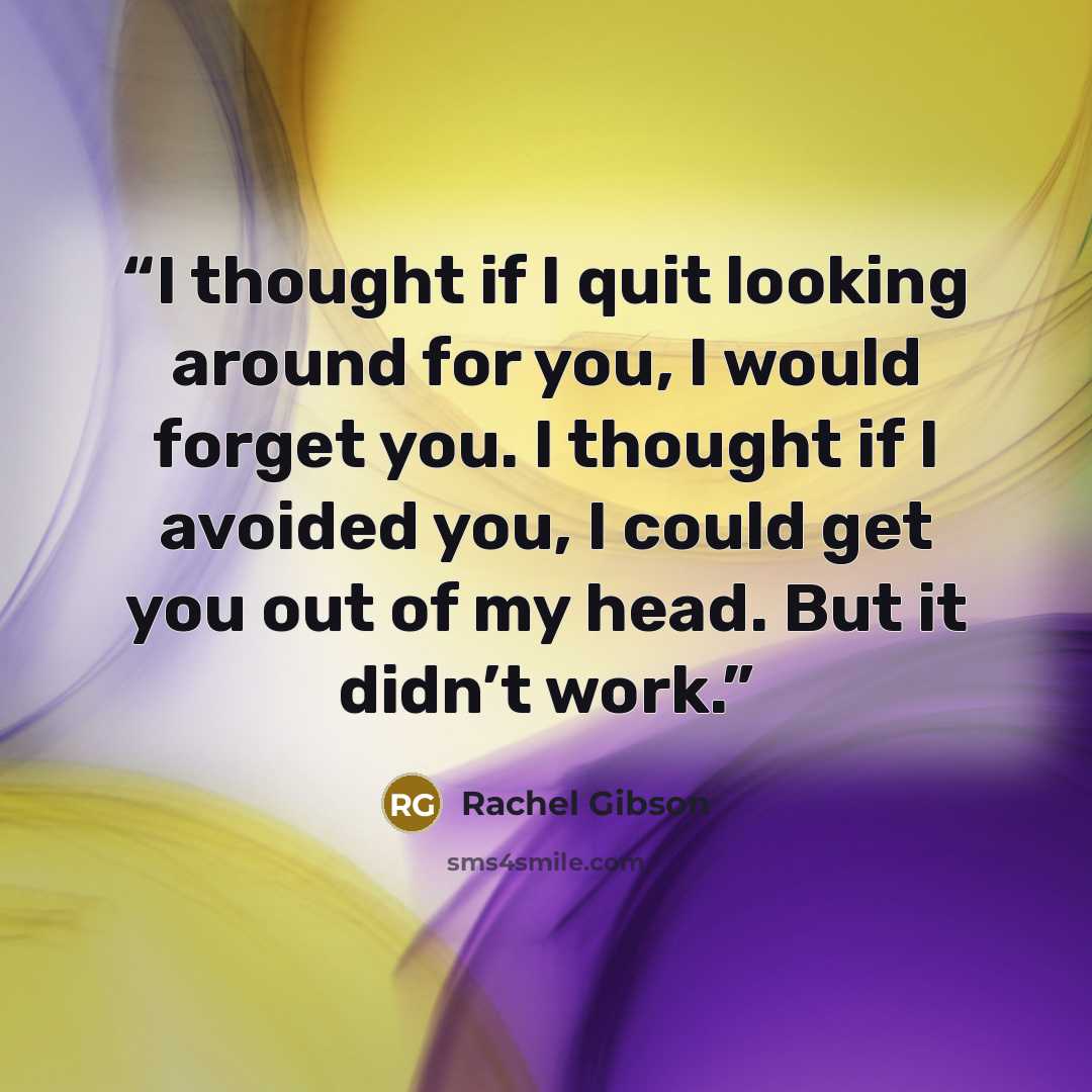 “I thought if I quit looking around for you, I would forget you. I thought if I avoided you, I could get you out of my head. But it didn’t work.” quote by Rachel Gibson
