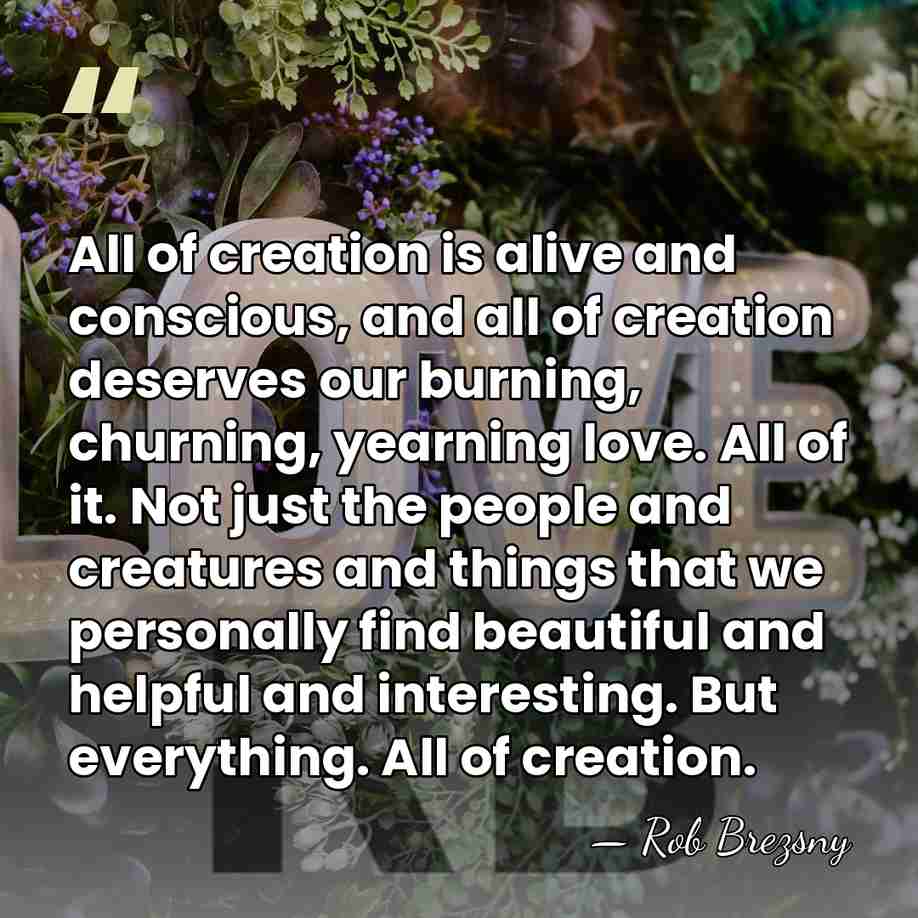 All of creation is alive and conscious, and all of creation deserves&hellip; - Rob Brezsny