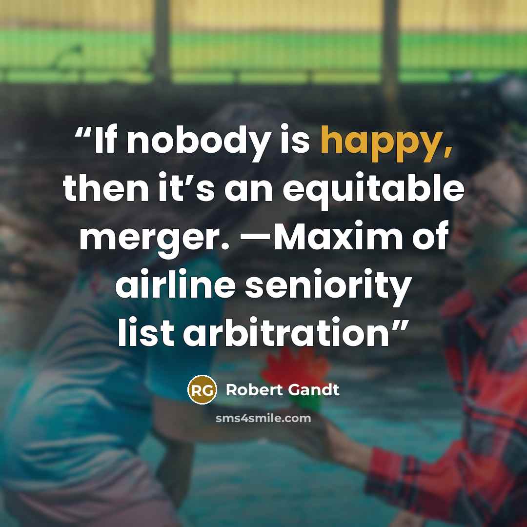 “If nobody is happy, then it’s an equitable merger. —Maxim of airline seniority list arbitration” quote by Robert Gandt