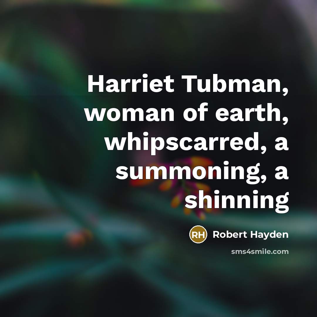“Harriet Tubman, woman of earth, whipscarred, a summoning, a shinning…” quote by Robert Hayden