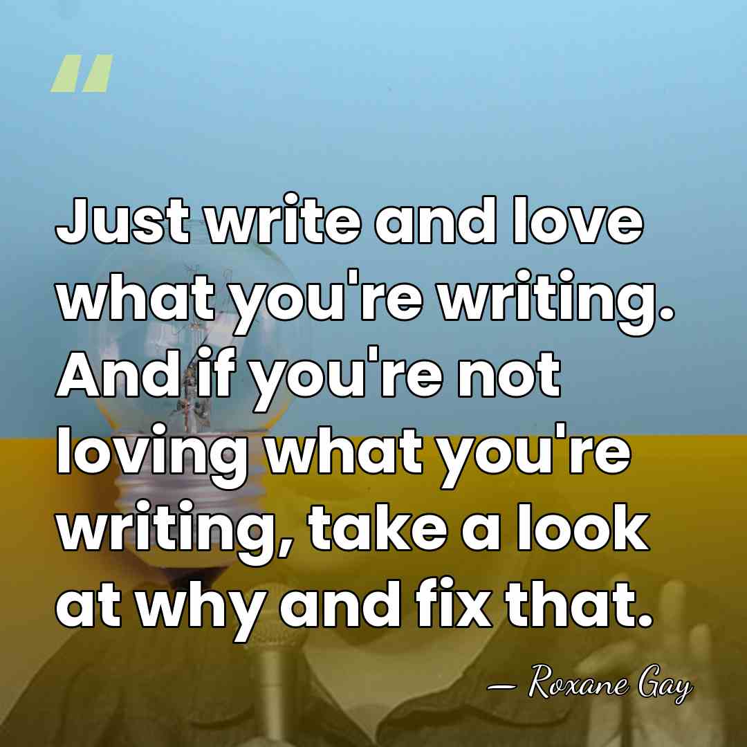 Just write and love what you're writing. And if you're not loving&hellip; - Roxane Gay