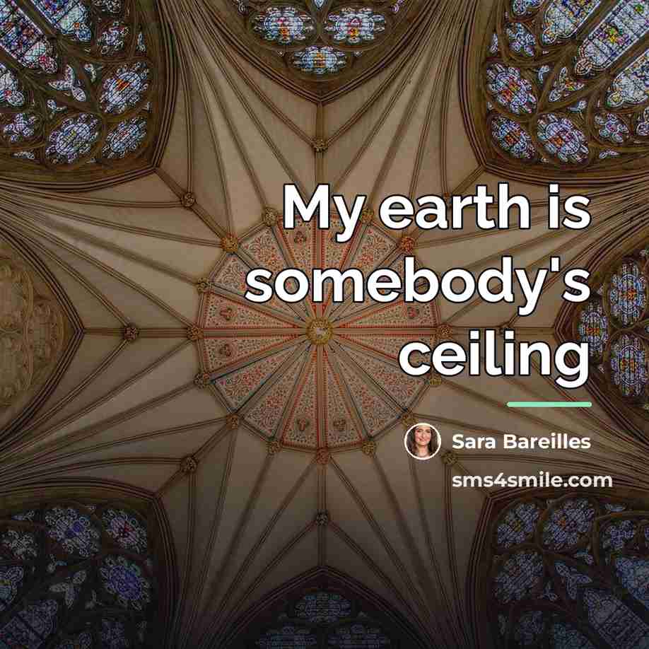 “My earth is somebody's ceiling…” quote by Sara Bareilles