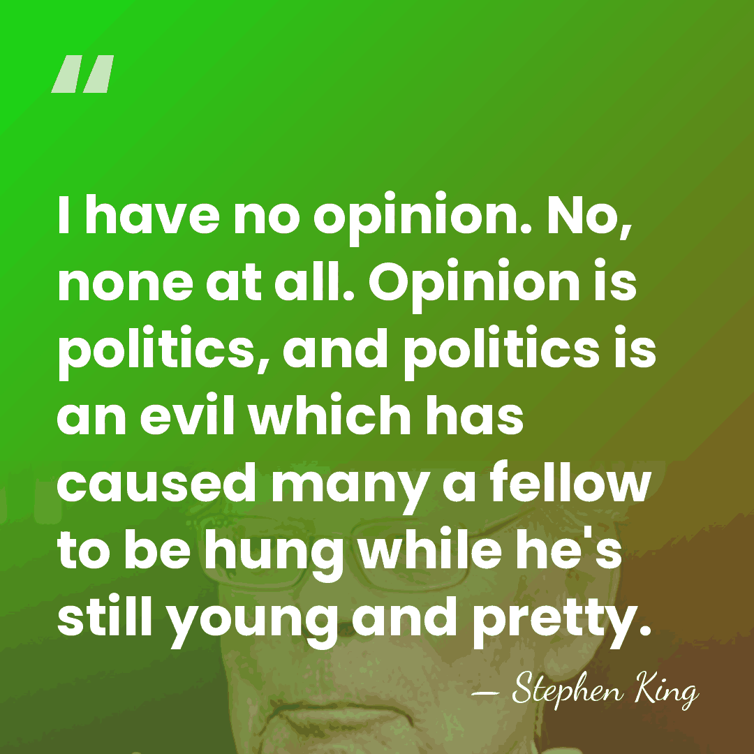 I have no opinion. No, none at all. Opinion is politics, and&hellip; - Stephen King