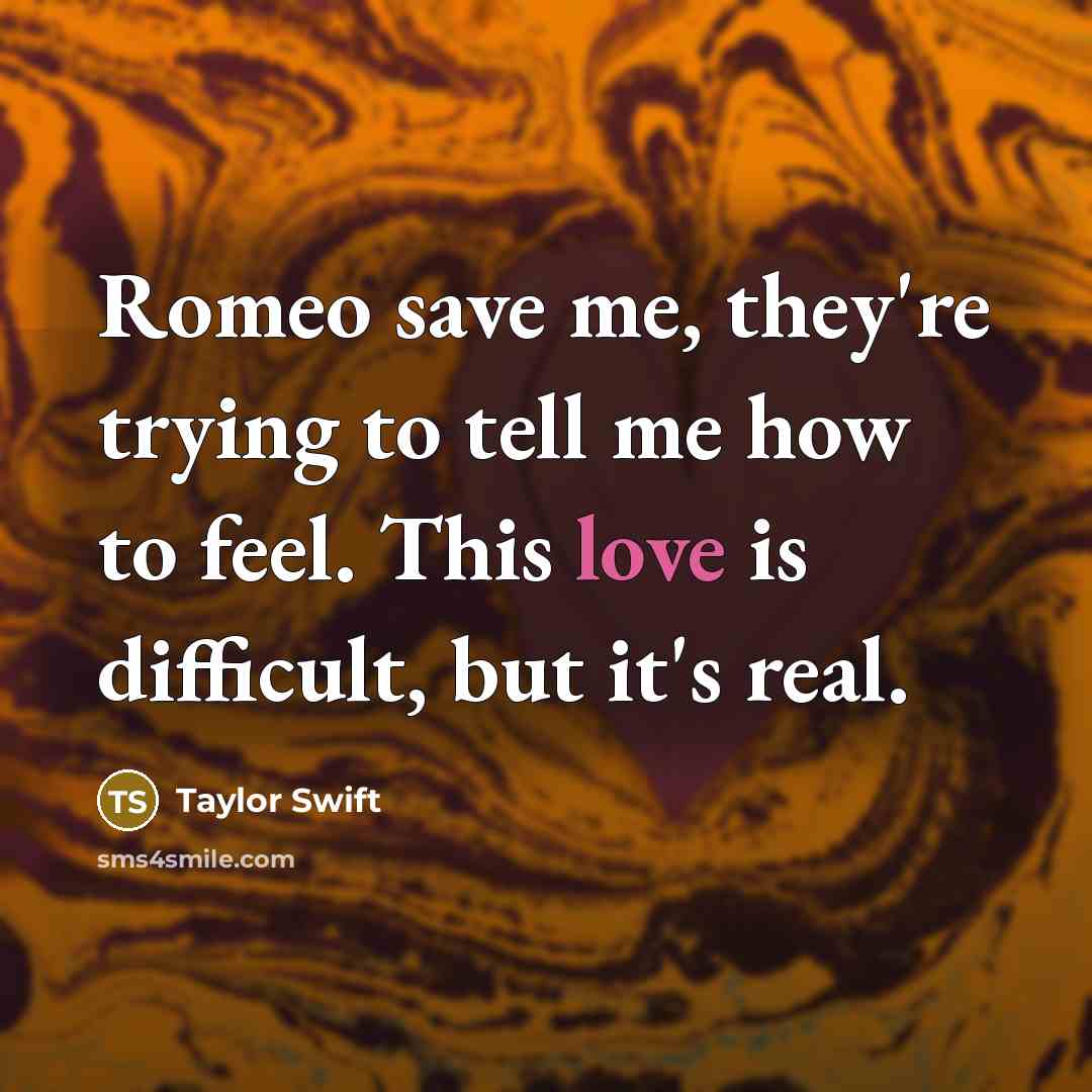 “Romeo save me, they're trying to tell me how to feel. This love is difficult, but it's real.” quote by Taylor Swift