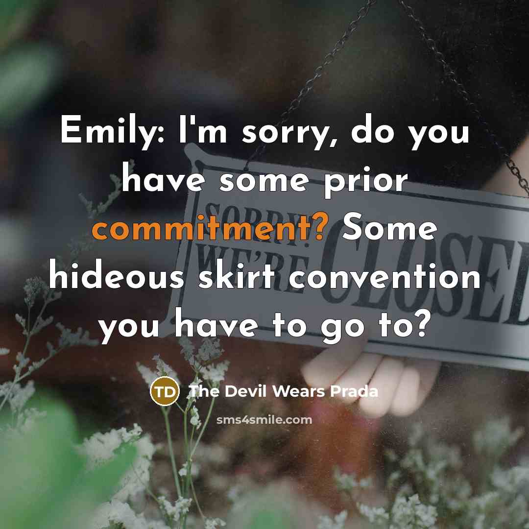 “Emily: I'm sorry, do you have some prior commitment? Some hideous skirt convention you have to go to?” quote by The Devil Wears Prada