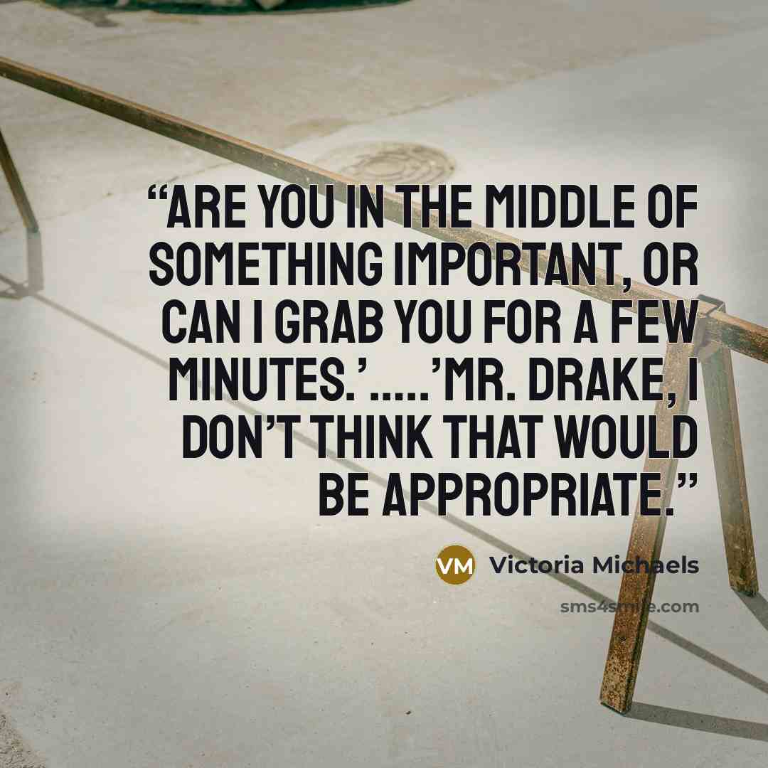 “Are you in the middle of something important, or can I grab you for a few minutes.’…..’Mr. Drake, I don’t think that would be appropriate.” quote by Victoria Michaels