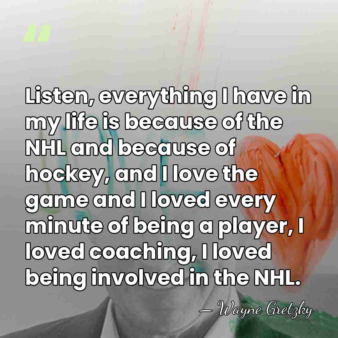Listen, everything I have in my life is because of the NHL&hellip; - Wayne Gretzky