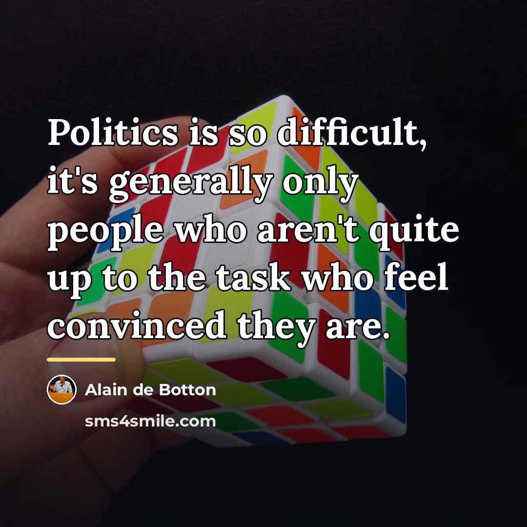 “Politics is so difficult, it's generally only people who aren't…” quote by Alain de Botton