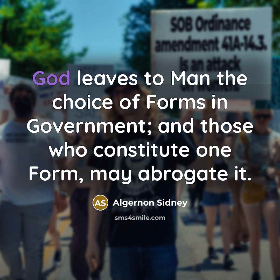 “God leaves to Man the choice of Forms in Government; and those who constitute one Form, may abrogate it.” quote by Algernon Sidney