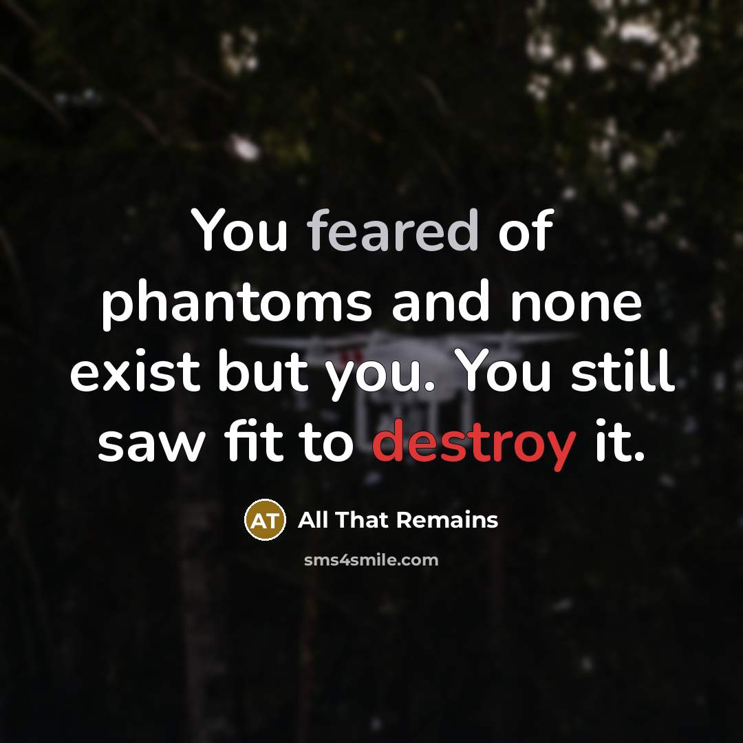 “You feared of phantoms and none exist but you. You still saw fit to destroy it.” quote by All That Remains