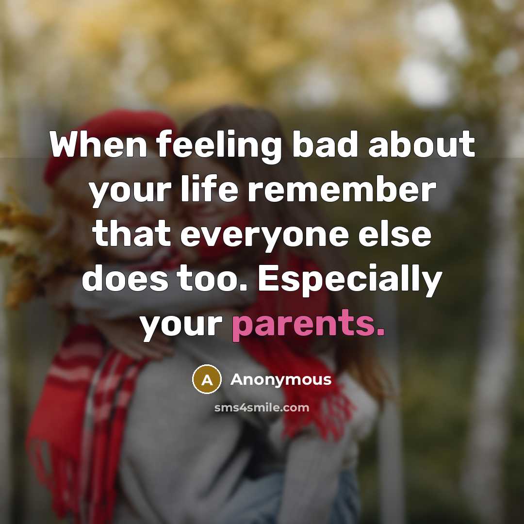 “When feeling bad about your life remember that everyone else does too. Especially your parents.” quote by Anonymous