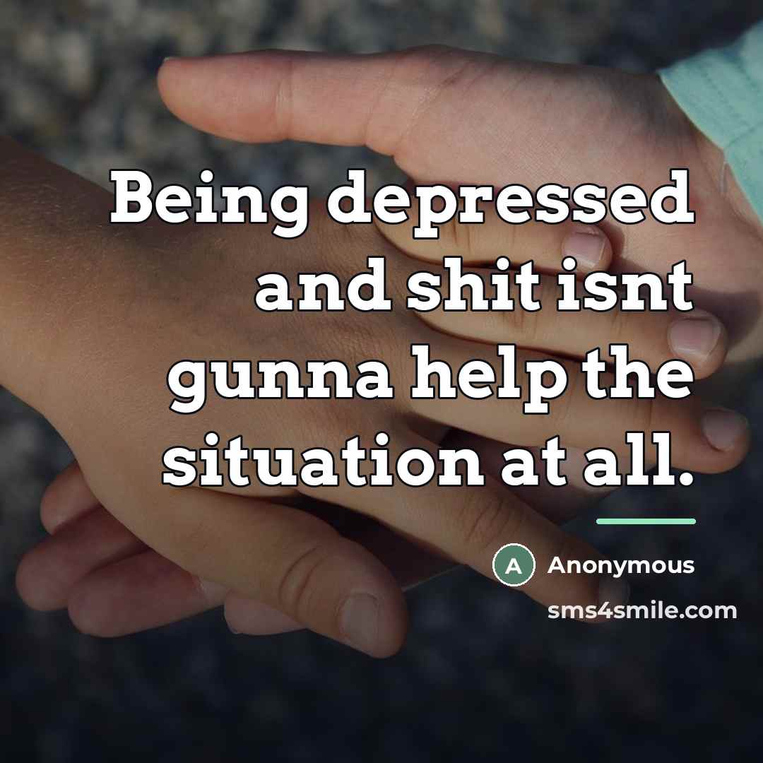 “Being depressed and shit isnt gunna help the situation at…” quote by Anonymous