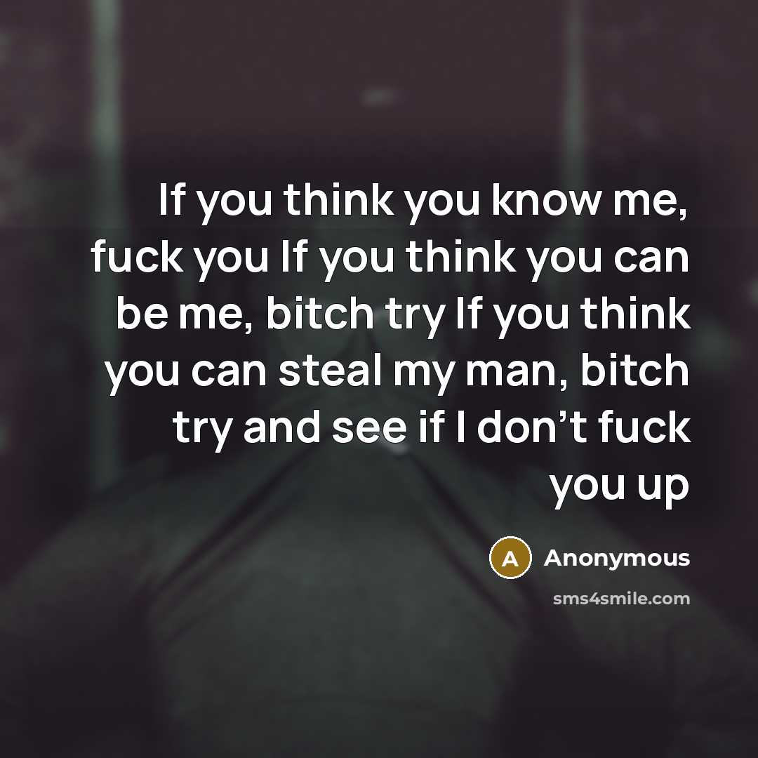 “If you think you know me, fuck you If you think you can be me, bitch try If you think you can steal my man, bitch try and see if I don't fuck you up” quote by Anonymous