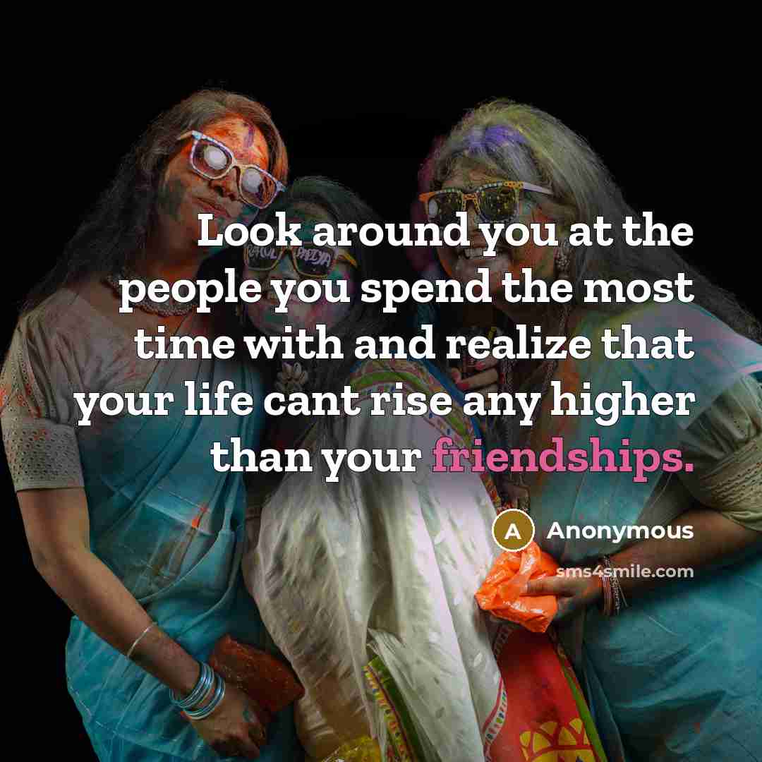 “Look around you at the people you spend the most time with and realize that your life cant rise any higher than your friendships.” quote by Anonymous