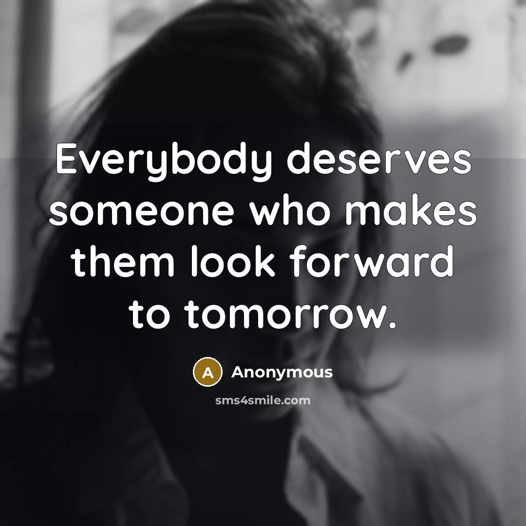 “Everybody deserves someone who makes them look forward to tomorrow.…” quote by Anonymous