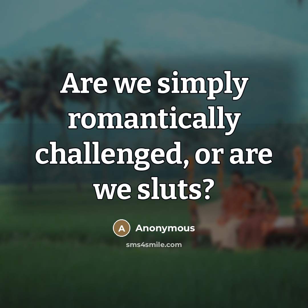 “Are we simply romantically challenged, or are we sluts?” quote by Anonymous