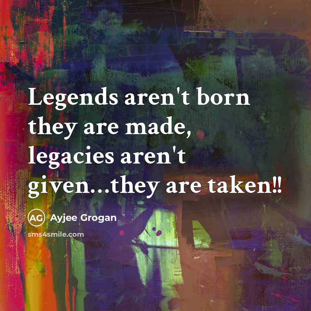 “Legends aren't born they are made, legacies aren't given....they are…” quote by Ayjee Grogan