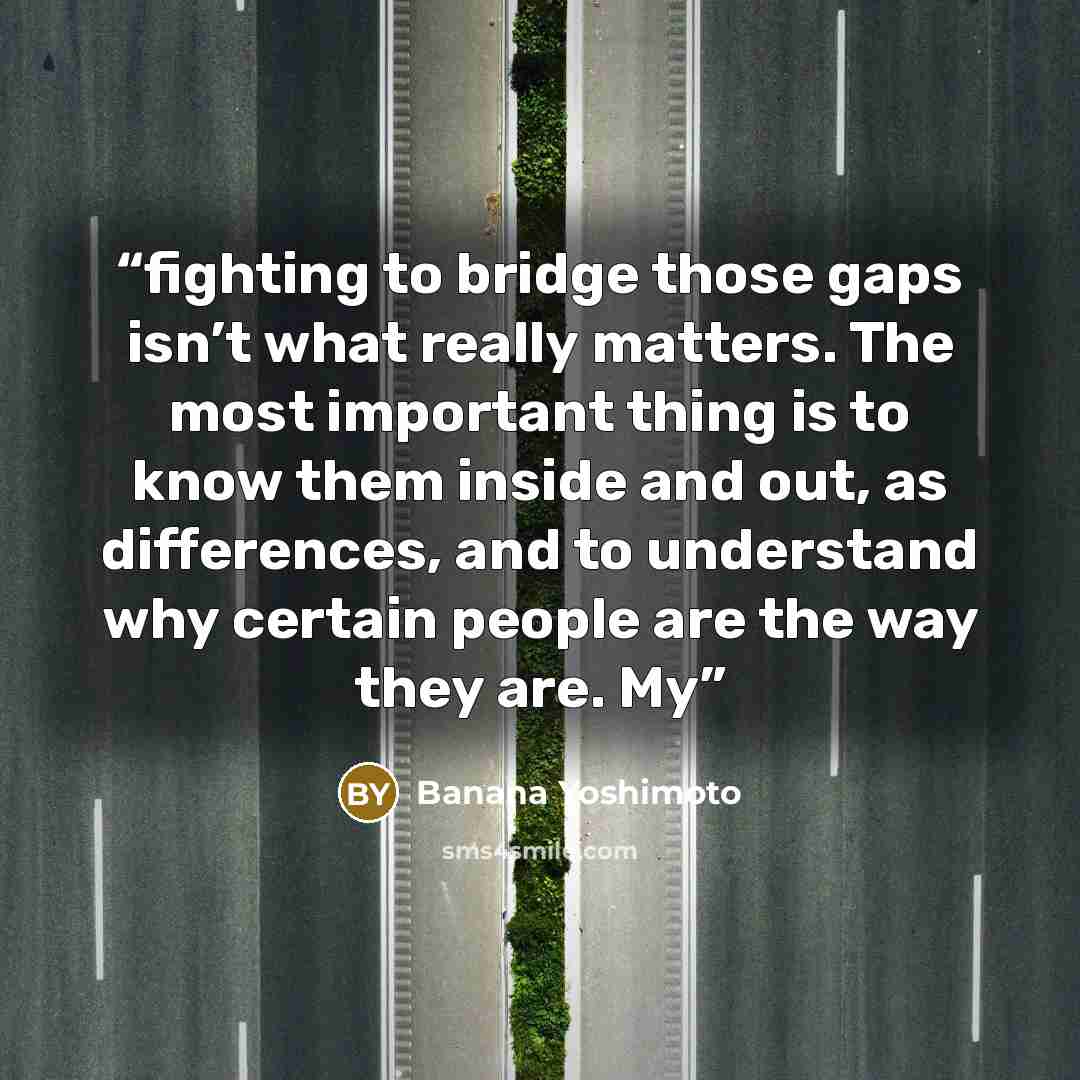 “fighting to bridge those gaps isn’t what really matters. The most important thing is to know them inside and out, as differences, and to understand why certain people are the way they are. My” quote by Banana Yoshimoto