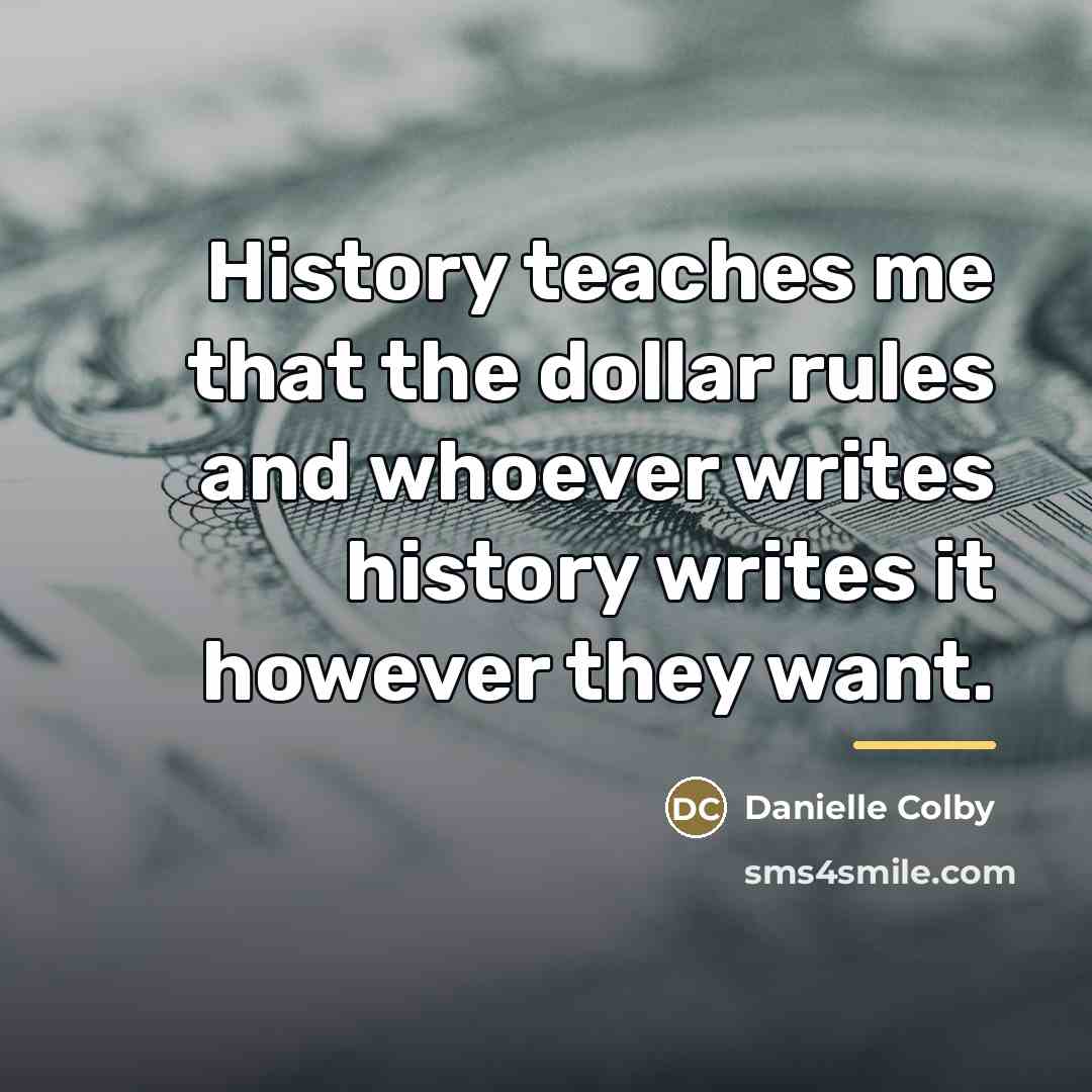 “History teaches me that the dollar rules and whoever writes…” quote by Danielle Colby