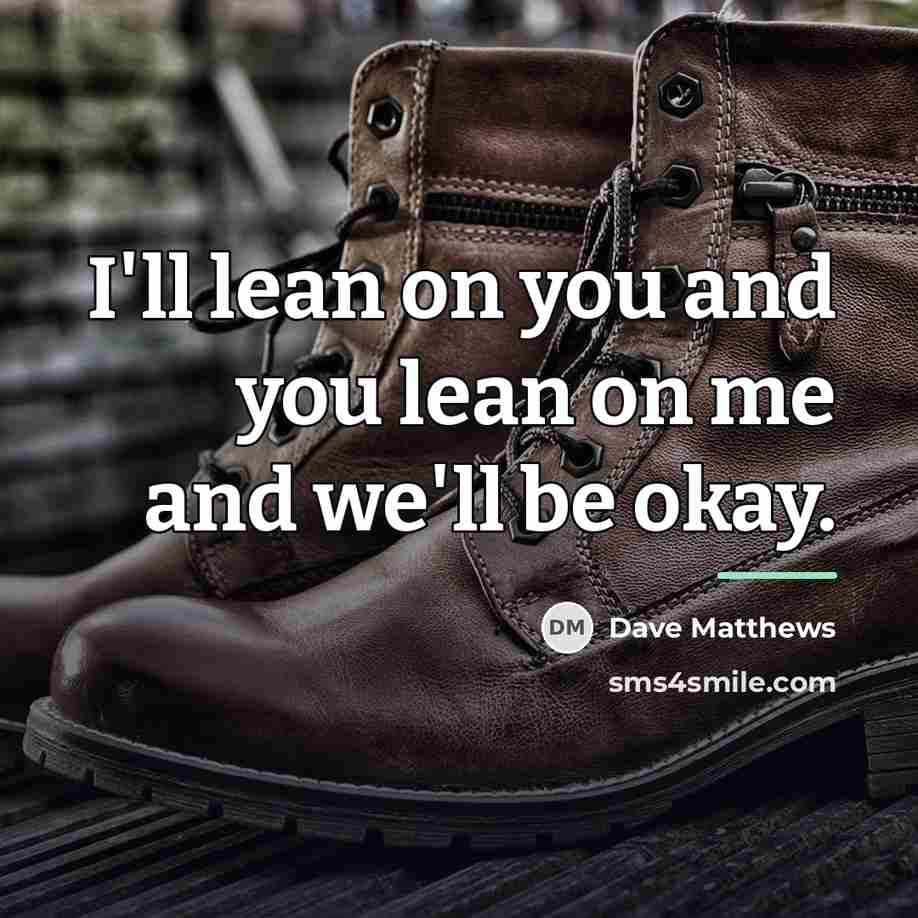“I'll lean on you and you lean on me and…” quote by Dave Matthews
