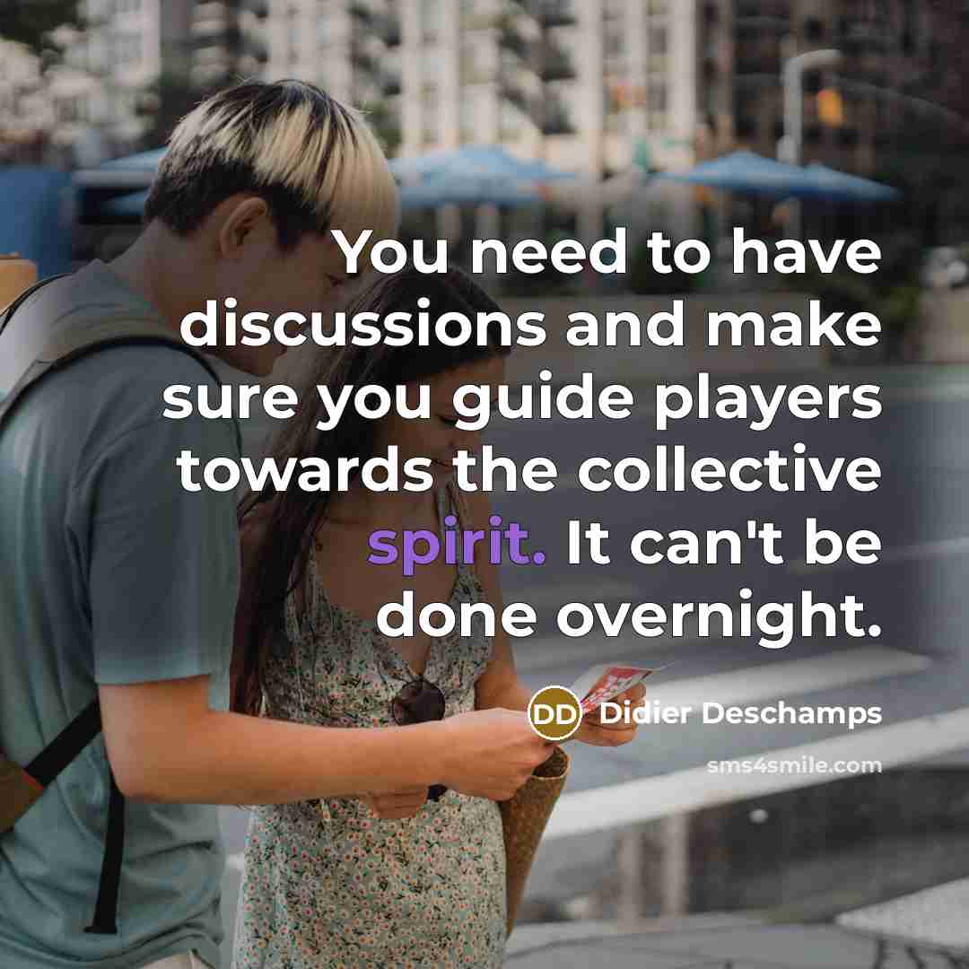 “You need to have discussions and make sure you guide players towards the collective spirit. It can't be done overnight.” quote by Didier Deschamps